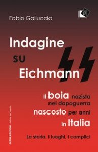 Indagine su Eichmann. Il boia nazista, nel dopoguerra, nascosto per anni in Italia. La storia, i luoghi, i complici