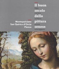 Il buon secolo della pittura senese. Dalla maniera moderna al lume caravaggesco. Montepulciano, San Quirico d'Orcia, Pienza. Catalogo della mostra