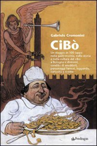 Cib&ograve; - Un viaggio in 100 tappe nella gastronomia, nella storia e nella cultura del cibo a Bologna e dintorni, condito di aneddoti, personaggi famosi, leggende...