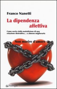 La dipendenza affettiva. Come uscire dalla maledizione di una relazione distruttiva... o almeno migliorarla