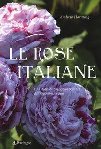 Le rose italiane. Una storia di passione e bellezza dall'Ottocento a oggi