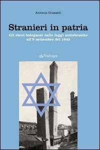 Stranieri in patria - Gli ebrei bolognesi dalle leggi antiebraiche all'8 settembre del 1943
