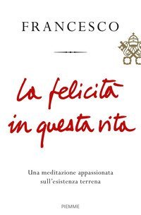 La felicit&agrave; in questa vita. Una meditazione appassionata sull'esistenza terrena