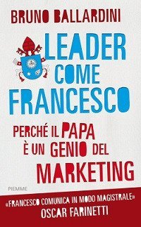 Leader come Francesco. Perché il papa è un genio del marketing