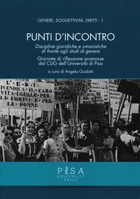 Punti d'incontro. Discipline giuridiche e umanistiche di fronte agli studi di genere. Giornate di riflessione promosse dal CUG dell'Universit&agrave; di Pisa