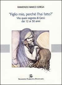 &laquo;Figlio mio, perch&eacute; l'hai fatto?&raquo;. Vita quasi segreta di Ges&ugrave; dai 12 ai 30 anni