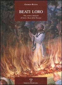Beati loro. Vita, morte e miracoli di santi e beati della Toscana