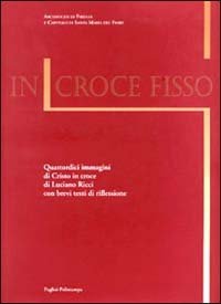 In croce fisso - Quattordici immagini di Cristo in croce di Luciano Ricci con brevi testi di riflessione
