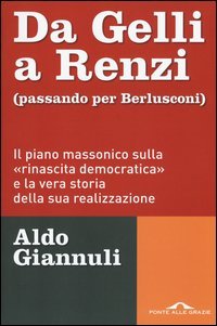 Da Gelli a Renzi (passando per Berlusconi). Il piano massonico &laquo;sulla rinascita democratica&raquo; e la vera storia della sua realizzazione