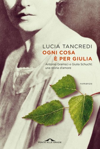 Ogni cosa &egrave; per Giulia. Antonio Gramsci e Giulia Schucht: una storia d'amore