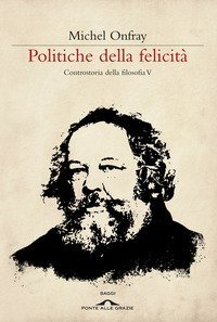 Politiche della felicit&agrave;. Controstoria della filosofia