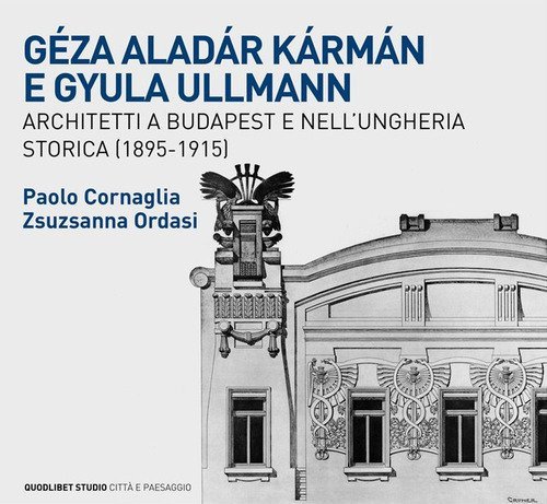 G&eacute;za Alad&aacute;r K&aacute;rm&aacute;n e Gyula Ullmann, architetti a Budapest e nell'Ungheria storica (1895-1915)