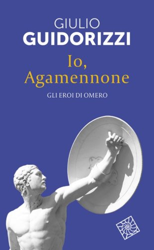 Io, Agamennone. Gli eroi di Omero