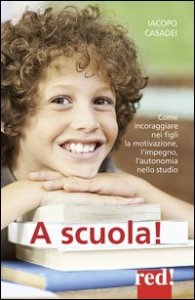 A scuola! Come incoraggiare nei propri figli l'autonomia nello studio, l'impegno e i buoni risultati