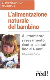 L'alimentazione naturale del bambino. Allattamento, svezzamento, ricette salutari fino ai 6 anni