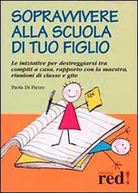 Sopravvivere alla scuola di tuo figlio - Le iniziative per destreggiarsi tra compiti a casa, rapporto con la maestra, riunioni di classe e gite