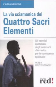La via sciamanica dei quattro sacri elementi - Gli esercizi quotidiani degli sciamani d'America per la conoscenza spirituale