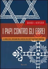 I papi contro gli ebrei - Il ruolo del Vaticano nell'ascesa dell'antisemitismo moderno