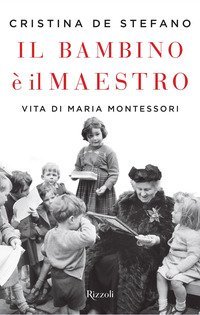 Il bambino &egrave; il maestro. Vita di Maria Montessori