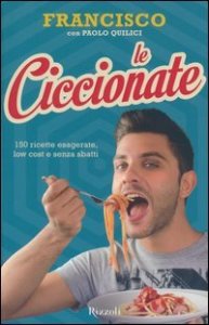 Le ciccionate. 140 ricette esagerate, low cost e senza &laquo;sbatti&raquo;