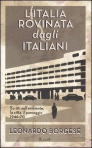 L'Italia rovinata dagli italiani. Scritti sull'ambiente, la citt&agrave;, il paesaggio (1946-70)