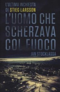 L'uomo che scherzava col fuoco. L'ultima inchiesta di Stieg Larsson