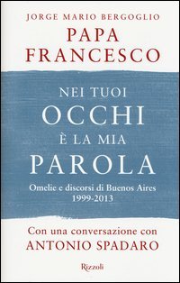Nei tuoi occhi &egrave; la mia parola. Omelie e discorsi di Buenos Aires 1999-2013