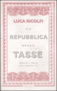 La Repubblica delle tasse - Perch&eacute; l'Italia non cresce pi&ugrave;