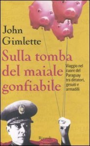 Sulla tomba del maiale gonfiabile - Viaggio nel cuore del Paraguay tra dittatori, gesuiti e armadilli