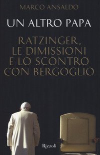 Un altro papa. Ratzinger, le dimissioni e lo scontro con Bergoglio