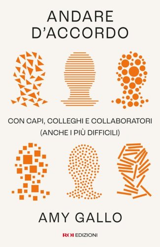 Andare d'accordo. Con capi, colleghi e collaboratori (anche i pi&ugrave; difficili)