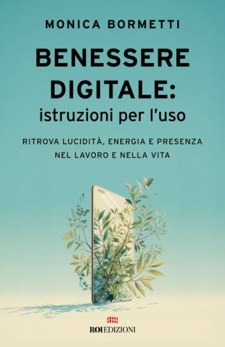 Benessere digitale: istruzioni per l'uso. Ritrova lucidit&agrave;, energia e presenza nel lavoro e nella vita