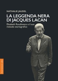 La leggenda nera di Jacques Lacan. &Eacute;lisabeth Roudinesco e il suo metodo storiografico