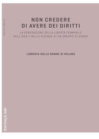 Non credere di avere dei diritti - La generazione della libert&agrave; femminile nell'idea e nelle vicende di un gruppo di donne