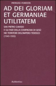 Ad Dei gloriam et Germaniae utilitatem - San Pietro Canisio e gli inizi della compagnia di Ges&ugrave; nei territori dell'impero tedesco (1543-1555)