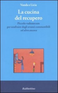 La cucina del recupero. Piccolo vademecum per usufruire degli avanzi commestibili &laquo;ed altro ancora&raquo;