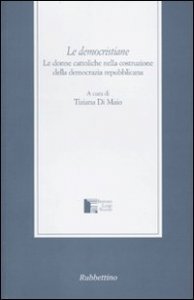 Le democristiane - Le donne cattoliche nella costruzione della democrazia repubblicana