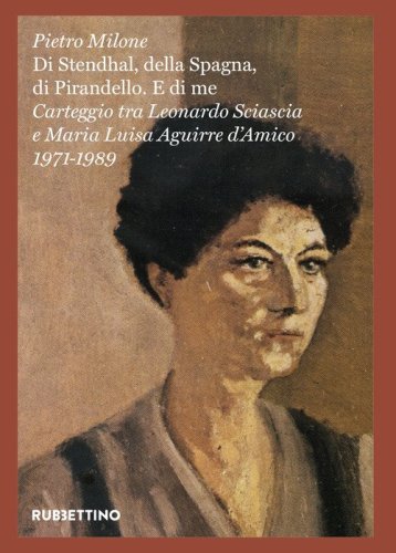 &laquo;Di Stendhal, della Spagna, di Pirandello. E di me&raquo;. Carteggio tra Leonardo Sciascia e Maria Luisa Aguirre d'Amico. 1971-1989