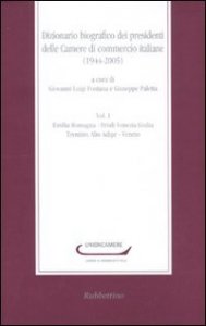Dizionario biografico dei presidenti delle Camere di commercio italiane (1944-2005). Vol. 1: Emilia Romagna-Friuli Venezia Giulia-Trentino Alto Adige-Veneto. - Emilia Romagna-Friuli Venezia Giulia-Trentino Alto Adige-Veneto