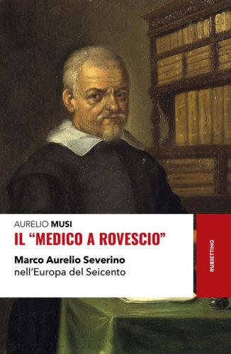 Il &laquo;medico a rovescio&raquo;. Marco Aurelio Severino nell'Europa del Seicento