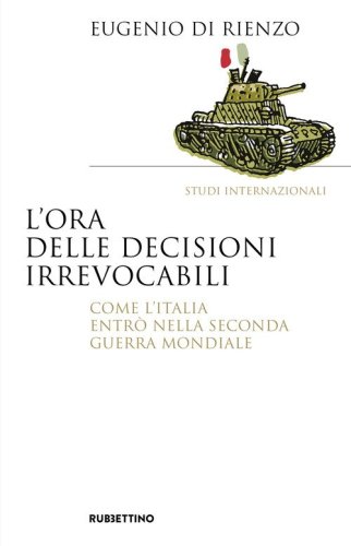 L'ora delle decisioni irrevocabili. Come l'Italia entr&ograve; nella seconda guerra mondiale