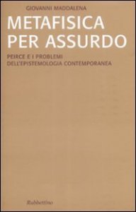 Metafisica per assurdo - Peirce e i problemi dell'epistemologia contemporanea