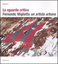 Lo sguardo critico - Fernando Miglietta un artista urbano. Catalogo della mostra (Milano, 2001; Cosenza, 2003-2004)