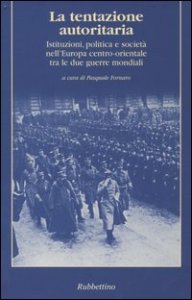 La tentazione autoritaria. Istituzioni, politica e societ&agrave; nell'Europa centro-orientale tra le due guerre mondiali