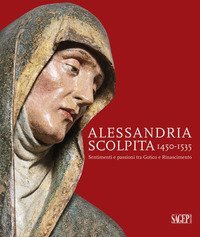 Alessandria scolpita. Sentimenti e passioni fra gotico e rinascimento 1450-1535