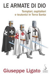 Le armate di Dio. Templari, ospitalieri e teutonici in Terra Santa