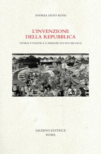 L'invenzione della Repubblica. Storia e politica a Firenze (XV-XVI secolo)