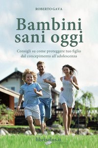 Bambini sani oggi. Consigli su come proteggere tuo figlio dal concepimento all'adolescenza