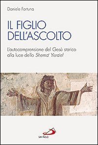 Il figlio dell'ascolto. L'autocomprensione del Ges&ugrave; storico alla luce dello &laquo;Shema' Yisra'el&raquo;