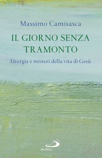Il giorno senza tramonto. Liturgia e misteri della vita di Ges&ugrave;